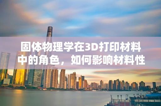 固体物理学在3D打印材料中的角色，如何影响材料性能与结构？