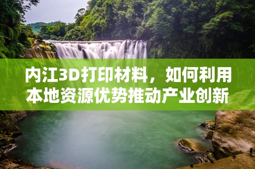 内江3D打印材料，如何利用本地资源优势推动产业创新？