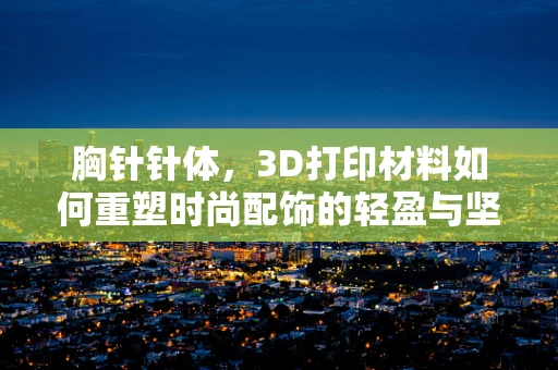胸针针体，3D打印材料如何重塑时尚配饰的轻盈与坚固？