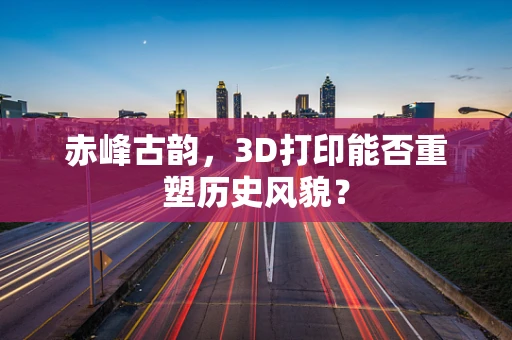 赤峰古韵，3D打印能否重塑历史风貌？