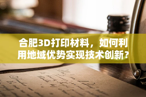 合肥3D打印材料，如何利用地域优势实现技术创新？