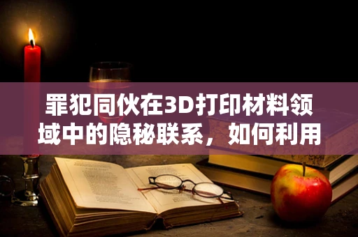 罪犯同伙在3D打印材料领域中的隐秘联系，如何利用技术追踪犯罪网络？