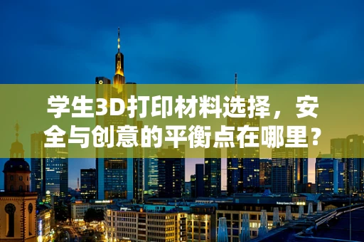 学生3D打印材料选择，安全与创意的平衡点在哪里？