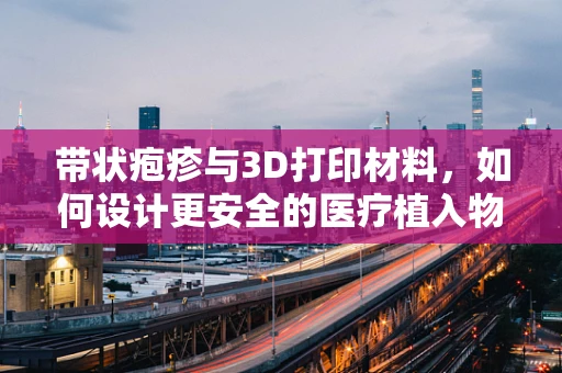带状疱疹与3D打印材料，如何设计更安全的医疗植入物？
