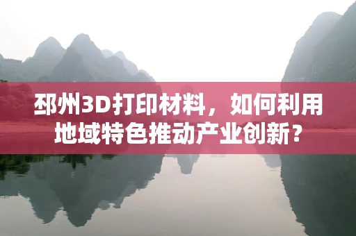 邳州3D打印材料，如何利用地域特色推动产业创新？