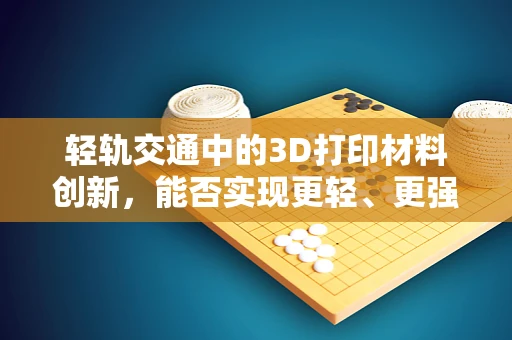 轻轨交通中的3D打印材料创新，能否实现更轻、更强的结构？