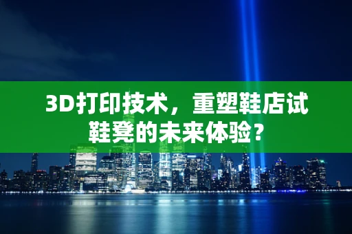 3D打印技术，重塑鞋店试鞋凳的未来体验？