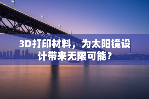 3D打印材料，为太阳镜设计带来无限可能？