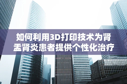 如何利用3D打印技术为肾盂肾炎患者提供个性化治疗辅助工具？