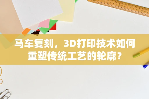 马车复刻，3D打印技术如何重塑传统工艺的轮廓？