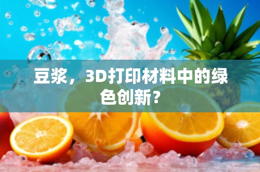 豆浆，3D打印材料中的绿色创新？