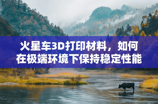 火星车3D打印材料，如何在极端环境下保持稳定性能？