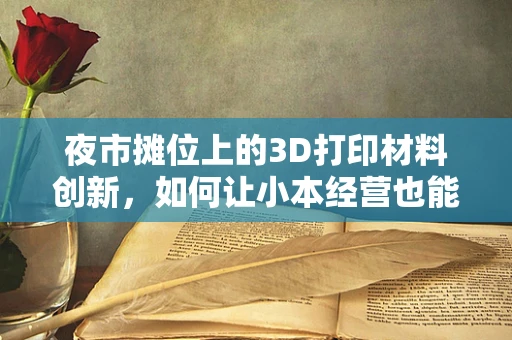夜市摊位上的3D打印材料创新，如何让小本经营也能打印出大不同？