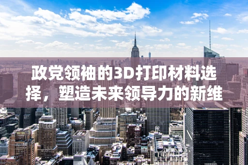 政党领袖的3D打印材料选择，塑造未来领导力的新维度？