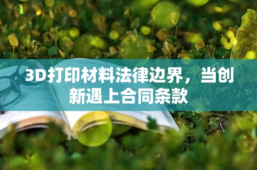 3D打印材料法律边界，当创新遇上合同条款
