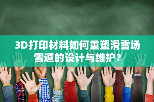 3D打印材料如何重塑滑雪场雪道的设计与维护？