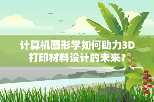 计算机图形学如何助力3D打印材料设计的未来？
