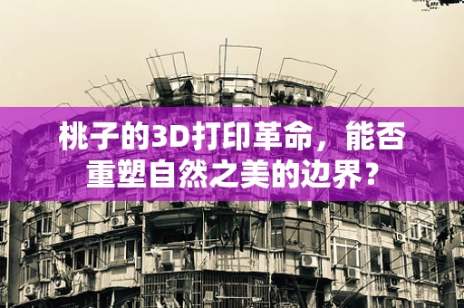 桃子的3D打印革命，能否重塑自然之美的边界？
