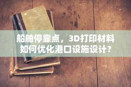 船舶停靠点，3D打印材料如何优化港口设施设计？