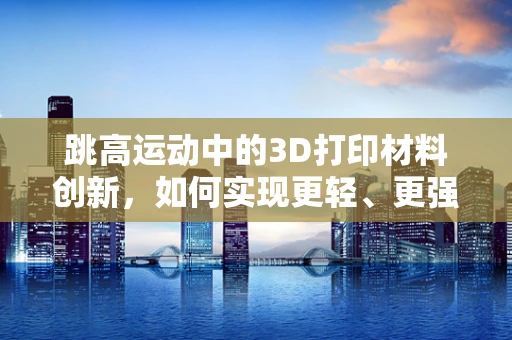 跳高运动中的3D打印材料创新，如何实现更轻、更强的运动员装备？
