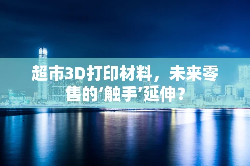 超市3D打印材料，未来零售的‘触手’延伸？