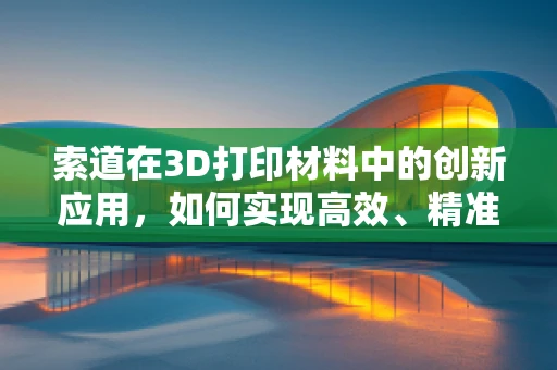 索道在3D打印材料中的创新应用，如何实现高效、精准的输送？