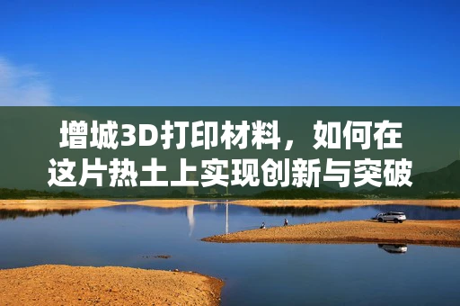 增城3D打印材料，如何在这片热土上实现创新与突破？