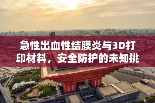 急性出血性结膜炎与3D打印材料，安全防护的未知挑战？