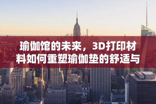 瑜伽馆的未来，3D打印材料如何重塑瑜伽垫的舒适与可持续性？
