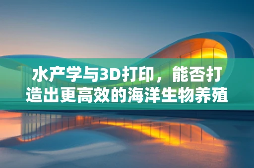 水产学与3D打印，能否打造出更高效的海洋生物养殖支架？