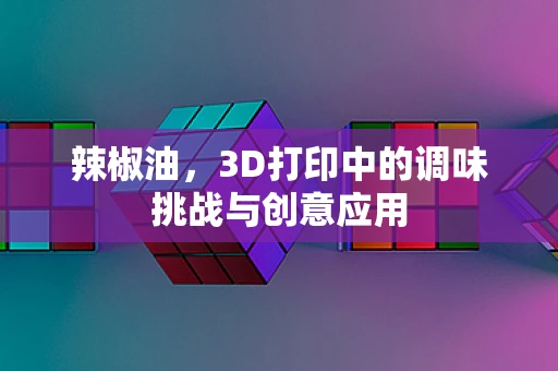 辣椒油，3D打印中的调味挑战与创意应用