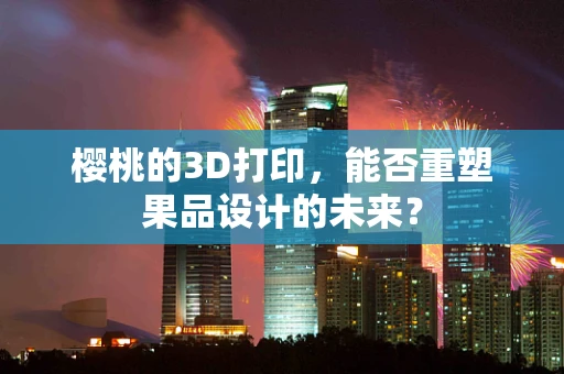樱桃的3D打印，能否重塑果品设计的未来？