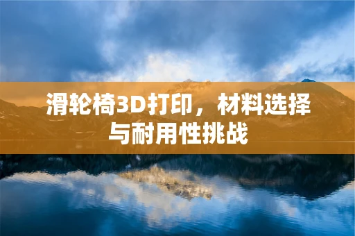 滑轮椅3D打印，材料选择与耐用性挑战