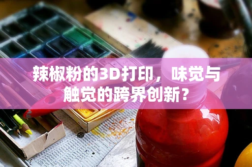 辣椒粉的3D打印，味觉与触觉的跨界创新？
