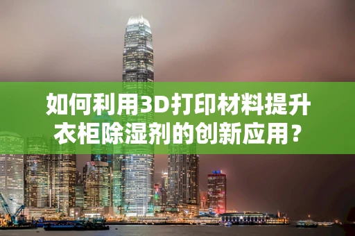 如何利用3D打印材料提升衣柜除湿剂的创新应用？