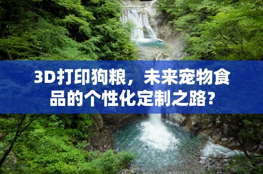 3D打印狗粮，未来宠物食品的个性化定制之路？
