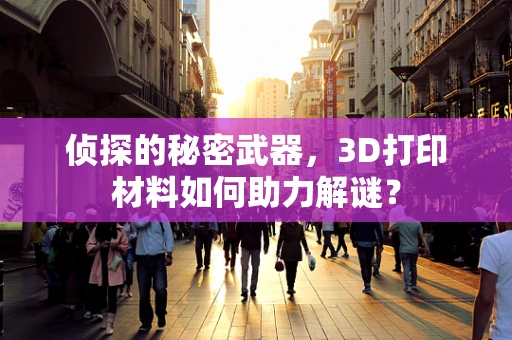 侦探的秘密武器，3D打印材料如何助力解谜？