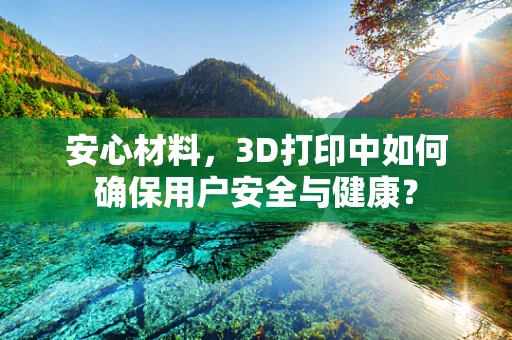 安心材料，3D打印中如何确保用户安全与健康？