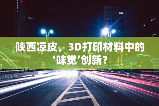 陕西凉皮，3D打印材料中的‘味觉’创新？