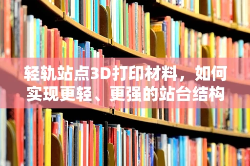 轻轨站点3D打印材料，如何实现更轻、更强的站台结构？