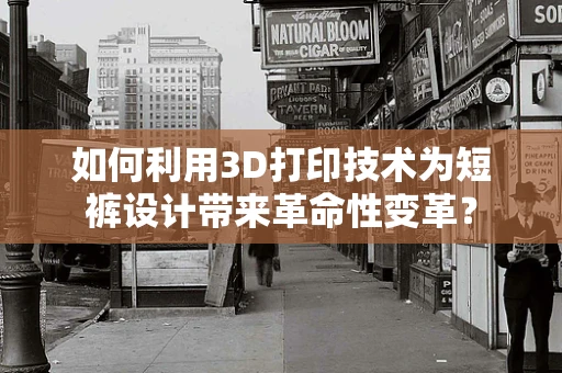 如何利用3D打印技术为短裤设计带来革命性变革？