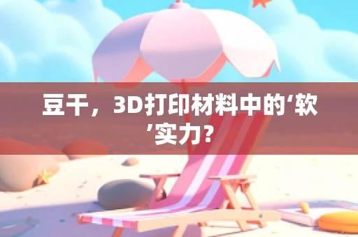 豆干，3D打印材料中的‘软’实力？