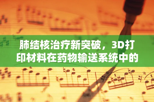 肺结核治疗新突破，3D打印材料在药物输送系统中的应用潜力何在？