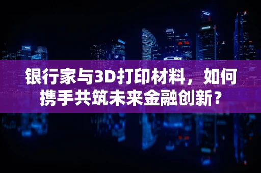 银行家与3D打印材料，如何携手共筑未来金融创新？