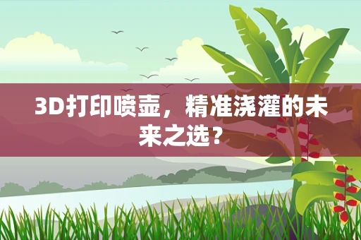 3D打印喷壶，精准浇灌的未来之选？