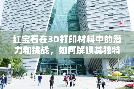 红宝石在3D打印材料中的潜力和挑战，如何解锁其独特魅力？