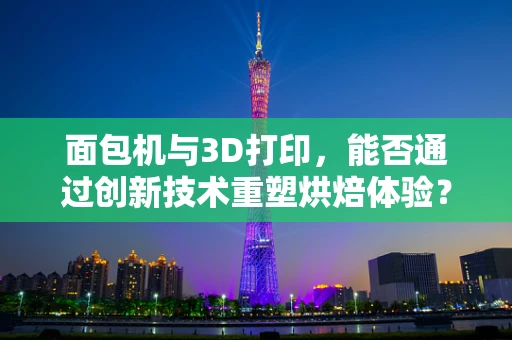面包机与3D打印，能否通过创新技术重塑烘焙体验？