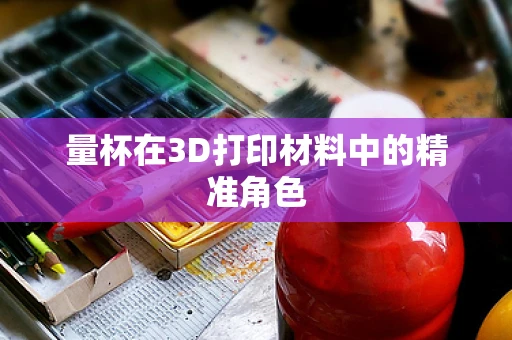 量杯在3D打印材料中的精准角色