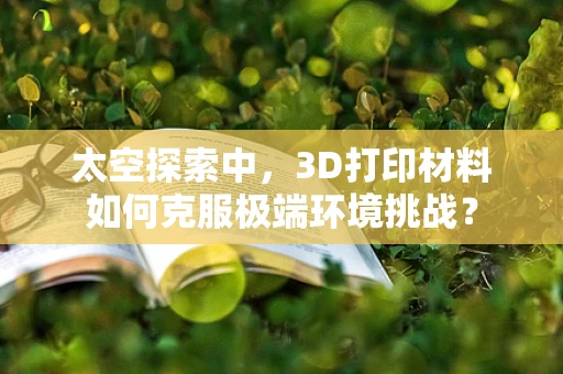 太空探索中，3D打印材料如何克服极端环境挑战？