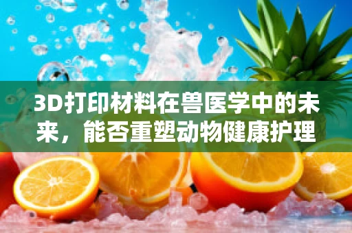 3D打印材料在兽医学中的未来，能否重塑动物健康护理的打印时代？